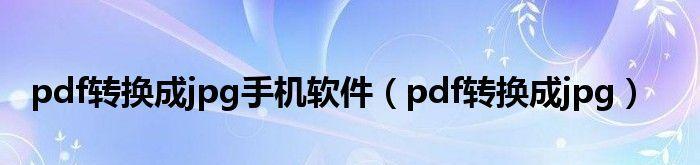 jpg转pdf软件哪个好（免费转换图片格式的软件介绍）