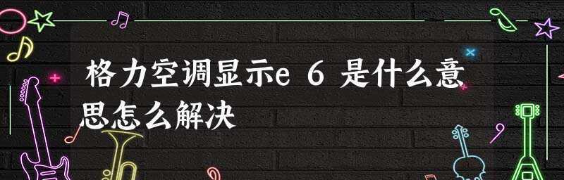 探究格力变频空调故障代码e6及处理方法（格力变频空调故障代码e6的原因及解决方案）