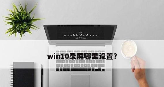 Win10录屏方法（Win10系统如何实现简便高效的屏幕录制）